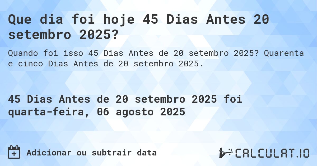Que dia foi hoje 45 Dias Antes 20 setembro 2025?. Quarenta e cinco Dias Antes de 20 setembro 2025.