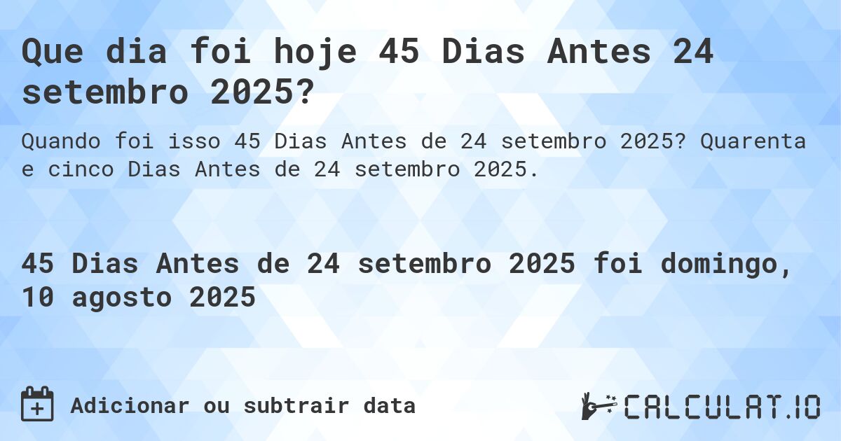 Que dia foi hoje 45 Dias Antes 24 setembro 2025?. Quarenta e cinco Dias Antes de 24 setembro 2025.