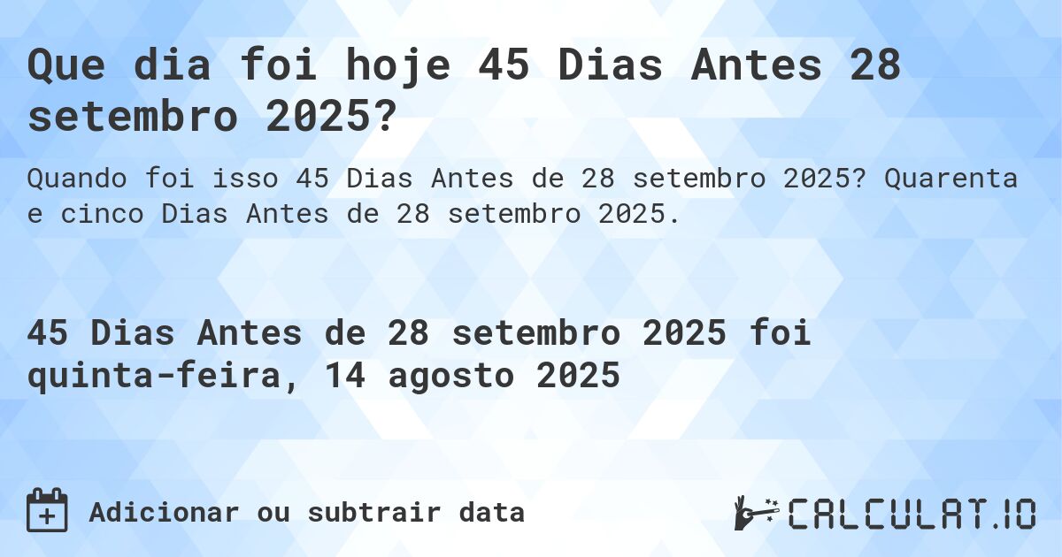 Que dia foi hoje 45 Dias Antes 28 setembro 2025?. Quarenta e cinco Dias Antes de 28 setembro 2025.