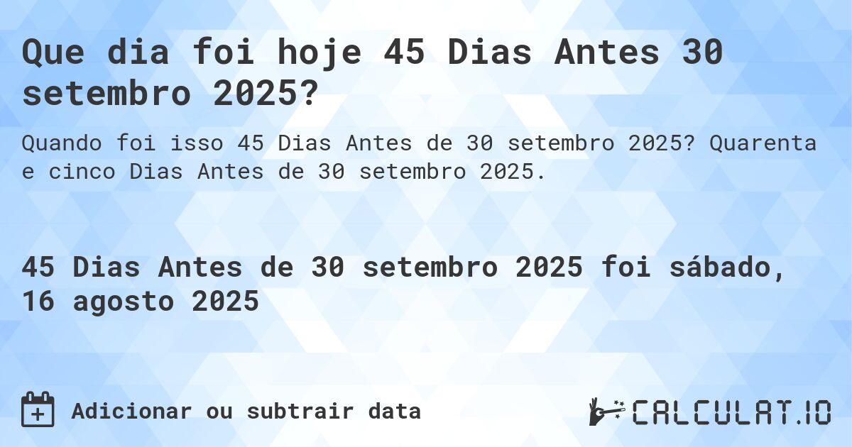 Que dia foi hoje 45 Dias Antes 30 setembro 2025?. Quarenta e cinco Dias Antes de 30 setembro 2025.