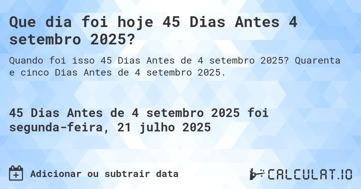 Que dia foi hoje 45 Dias Antes 4 setembro 2025?. Quarenta e cinco Dias Antes de 4 setembro 2025.
