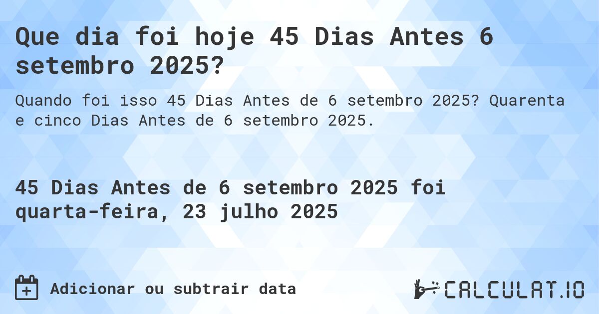 Que dia foi hoje 45 Dias Antes 6 setembro 2025?. Quarenta e cinco Dias Antes de 6 setembro 2025.
