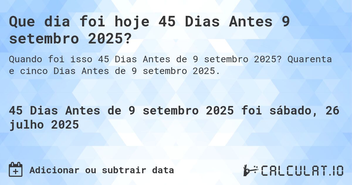 Que dia foi hoje 45 Dias Antes 9 setembro 2025?. Quarenta e cinco Dias Antes de 9 setembro 2025.