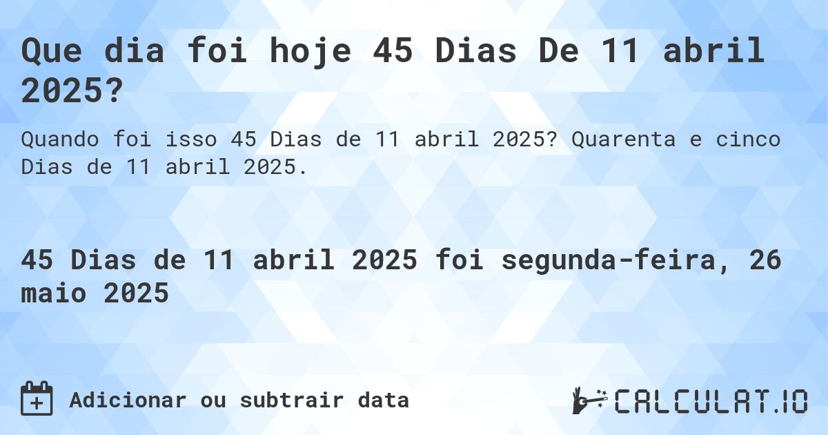 Que dia foi hoje 45 Dias De 11 abril 2025?. Quarenta e cinco Dias de 11 abril 2025.