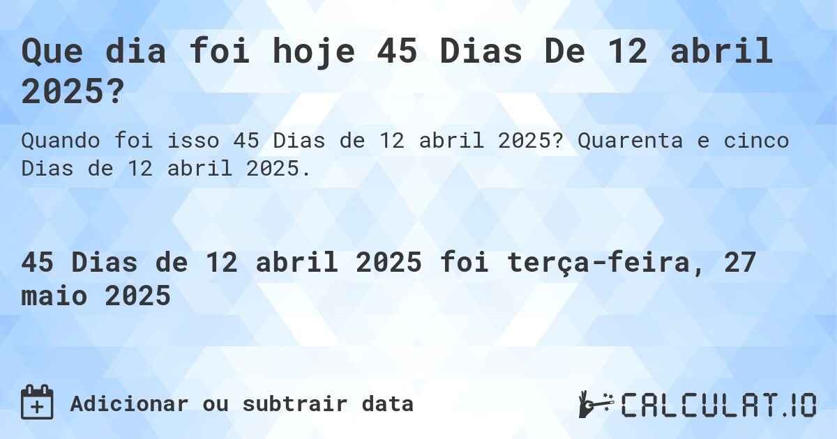 Que dia foi hoje 45 Dias De 12 abril 2025?. Quarenta e cinco Dias de 12 abril 2025.
