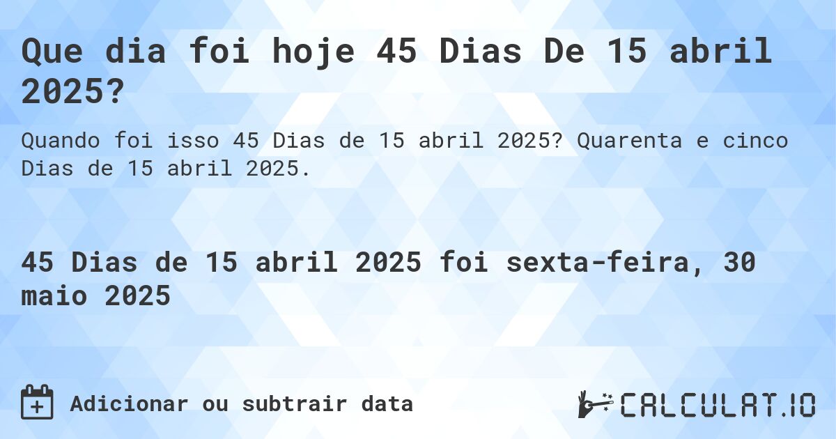 Que dia foi hoje 45 Dias De 15 abril 2025?. Quarenta e cinco Dias de 15 abril 2025.