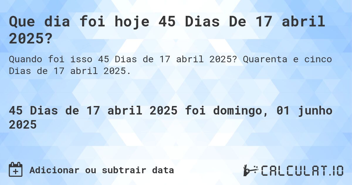 Que dia foi hoje 45 Dias De 17 abril 2025?. Quarenta e cinco Dias de 17 abril 2025.