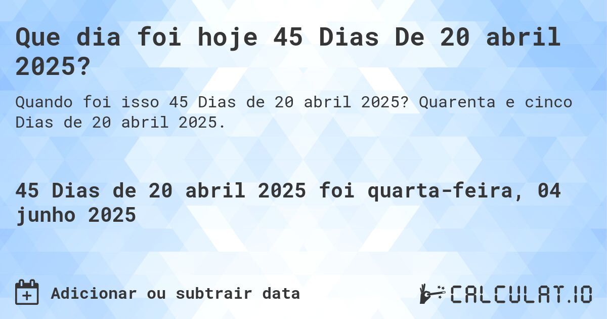 Que dia foi hoje 45 Dias De 20 abril 2025?. Quarenta e cinco Dias de 20 abril 2025.
