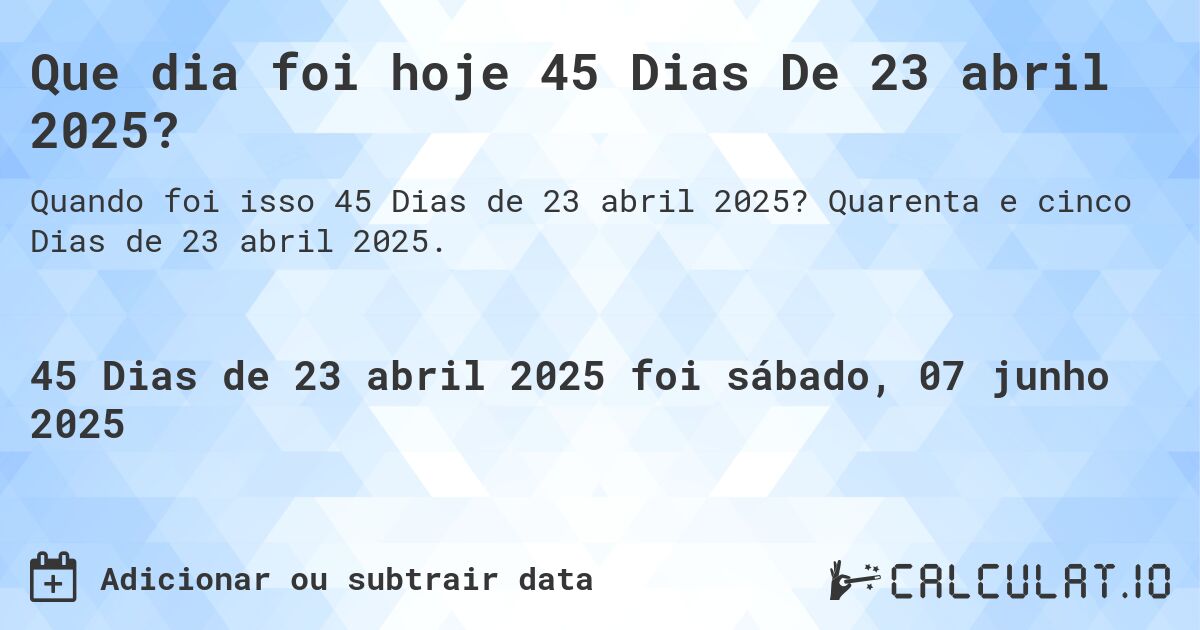 Que dia foi hoje 45 Dias De 23 abril 2025?. Quarenta e cinco Dias de 23 abril 2025.
