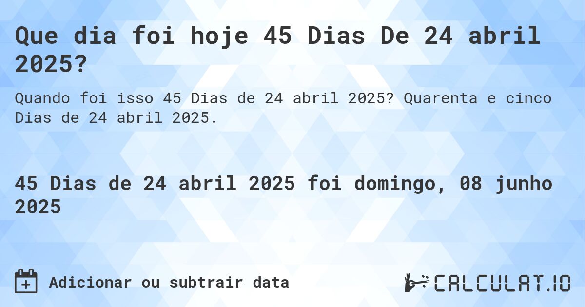 Que dia foi hoje 45 Dias De 24 abril 2025?. Quarenta e cinco Dias de 24 abril 2025.