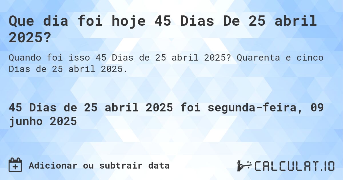 Que dia foi hoje 45 Dias De 25 abril 2025?. Quarenta e cinco Dias de 25 abril 2025.