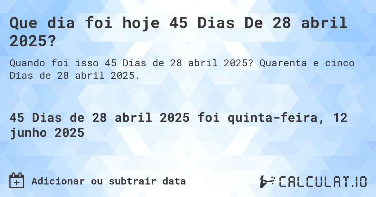 Que dia foi hoje 45 Dias De 28 abril 2025?. Quarenta e cinco Dias de 28 abril 2025.