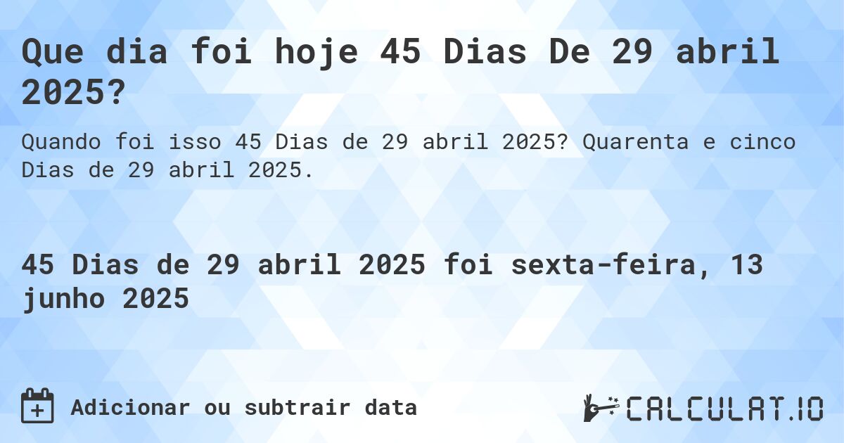 Que dia foi hoje 45 Dias De 29 abril 2025?. Quarenta e cinco Dias de 29 abril 2025.