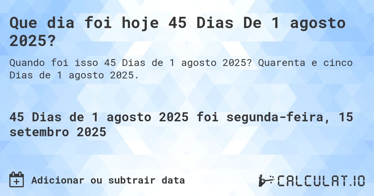 Que dia foi hoje 45 Dias De 1 agosto 2025?. Quarenta e cinco Dias de 1 agosto 2025.