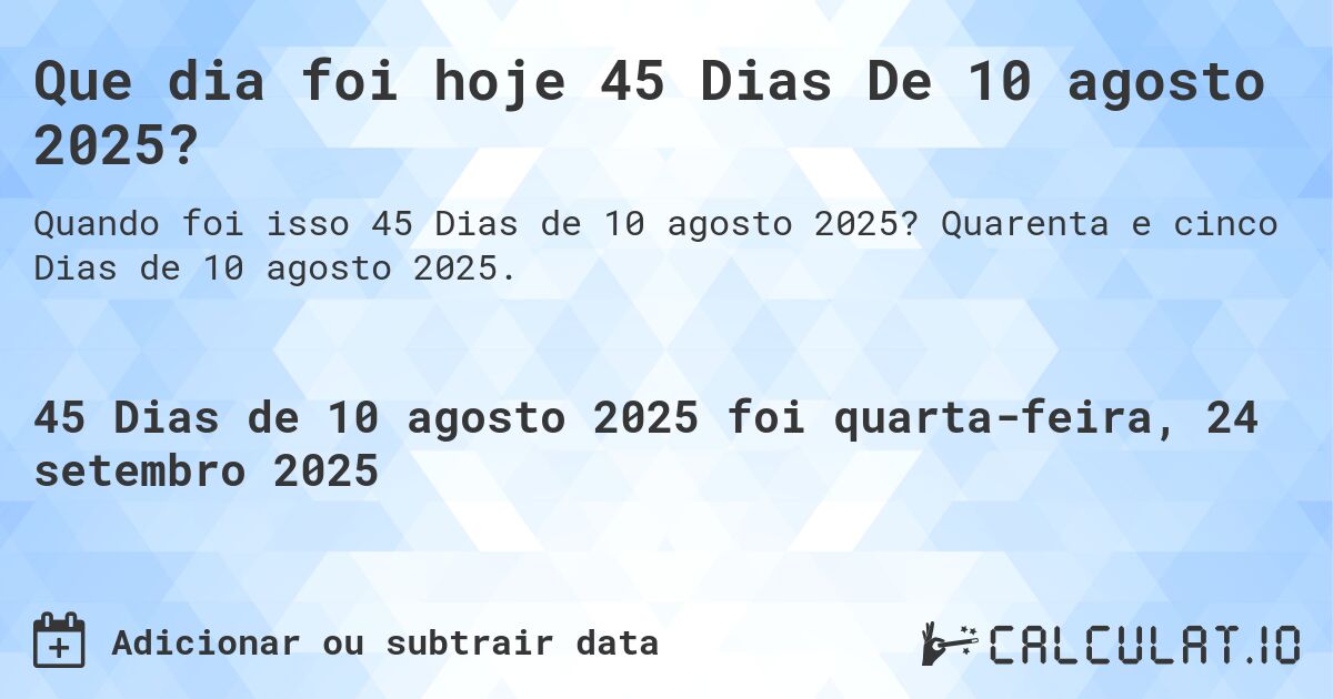 Que dia foi hoje 45 Dias De 10 agosto 2025?. Quarenta e cinco Dias de 10 agosto 2025.