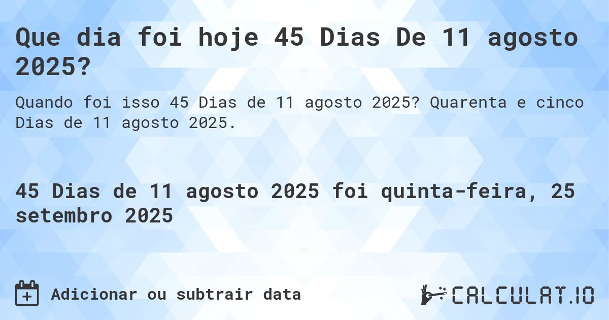 Que dia foi hoje 45 Dias De 11 agosto 2025?. Quarenta e cinco Dias de 11 agosto 2025.