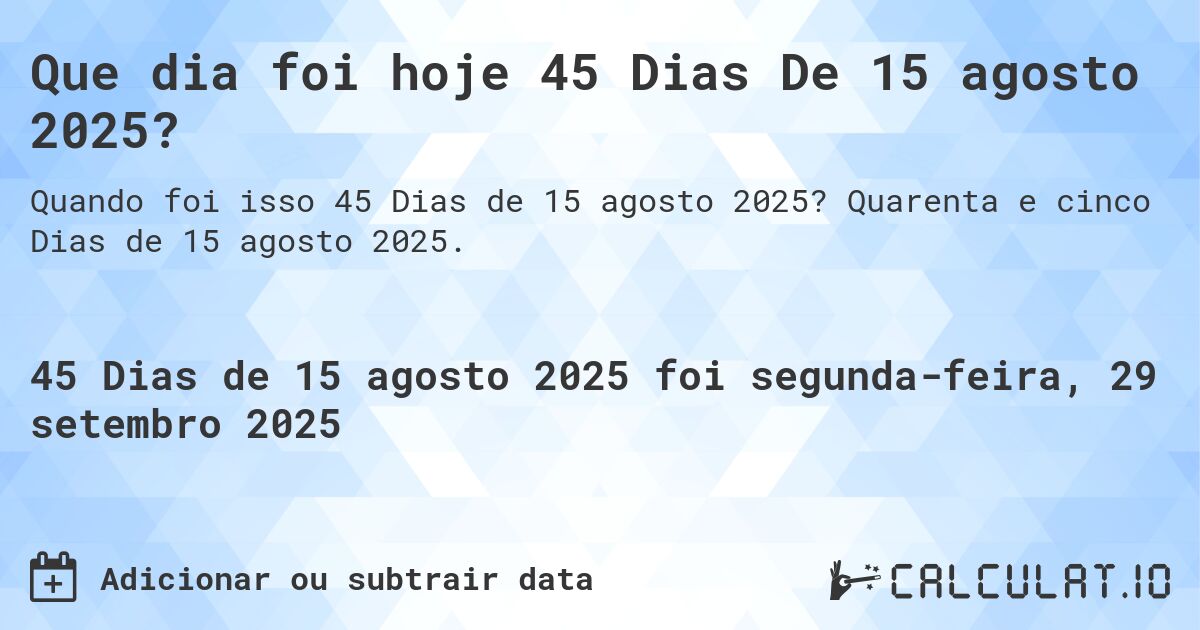 Que dia foi hoje 45 Dias De 15 agosto 2025?. Quarenta e cinco Dias de 15 agosto 2025.