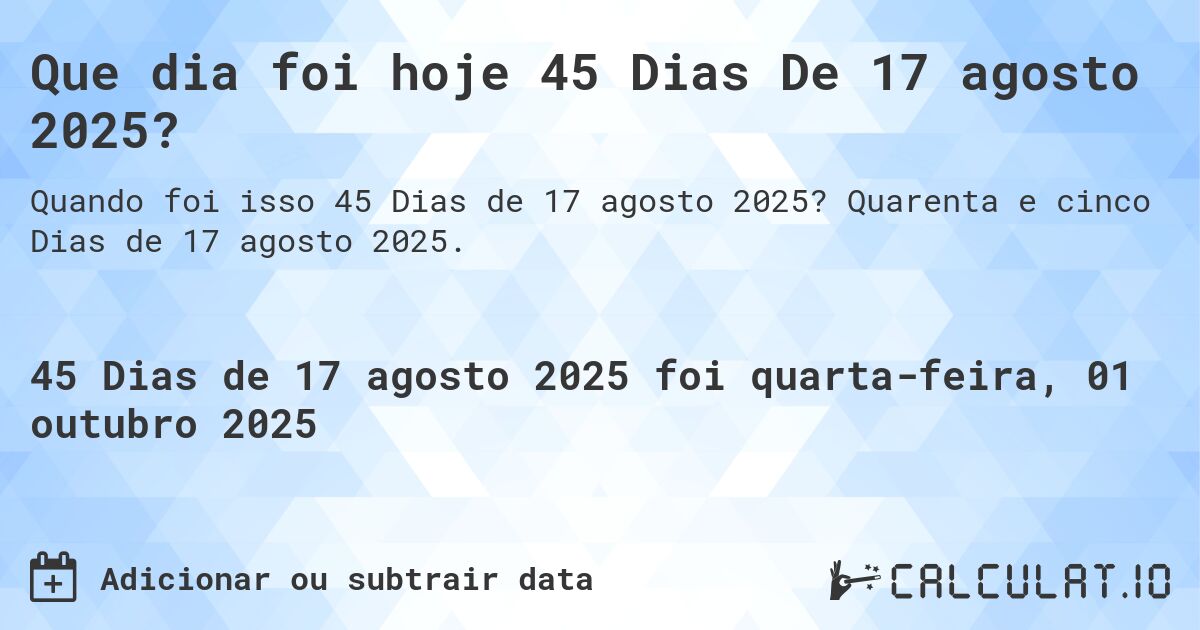Que dia foi hoje 45 Dias De 17 agosto 2025?. Quarenta e cinco Dias de 17 agosto 2025.