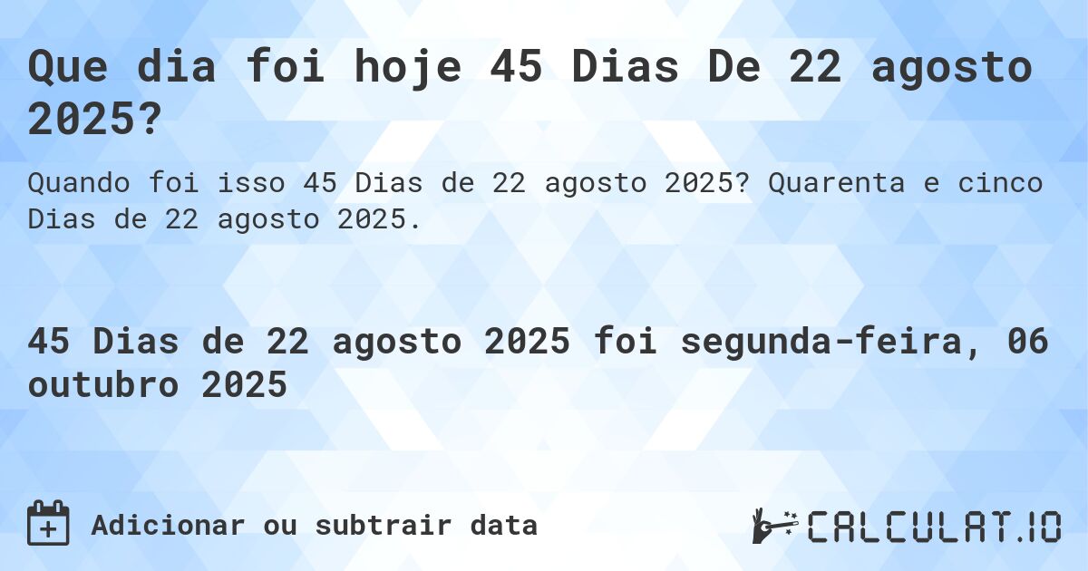 Que dia foi hoje 45 Dias De 22 agosto 2025?. Quarenta e cinco Dias de 22 agosto 2025.