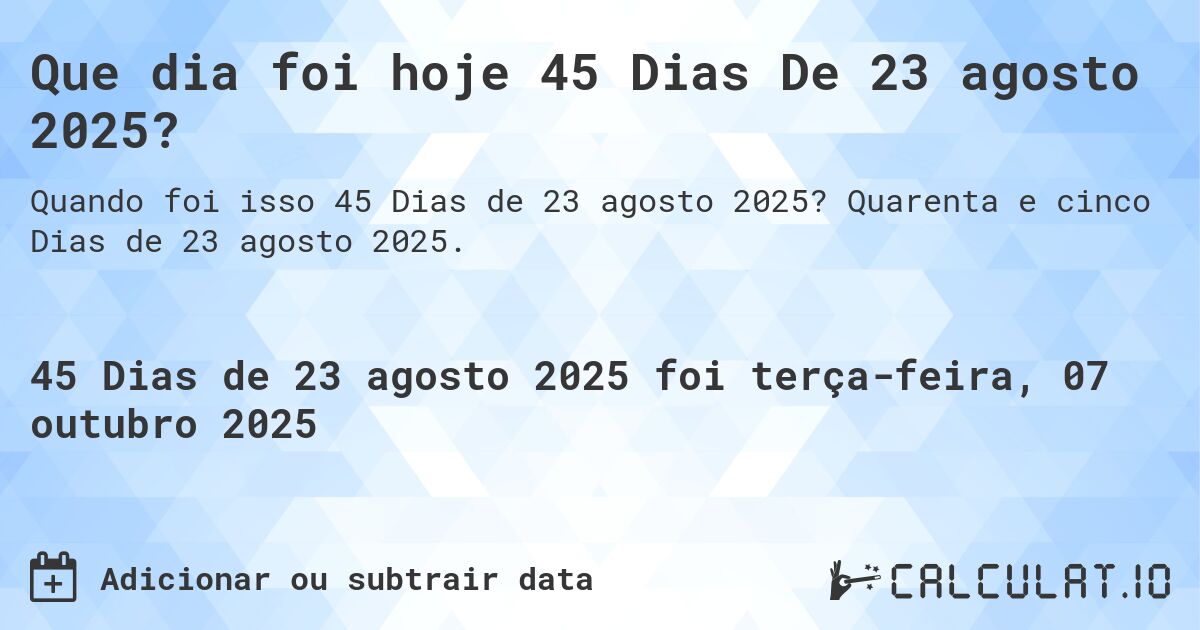 Que dia foi hoje 45 Dias De 23 agosto 2025?. Quarenta e cinco Dias de 23 agosto 2025.