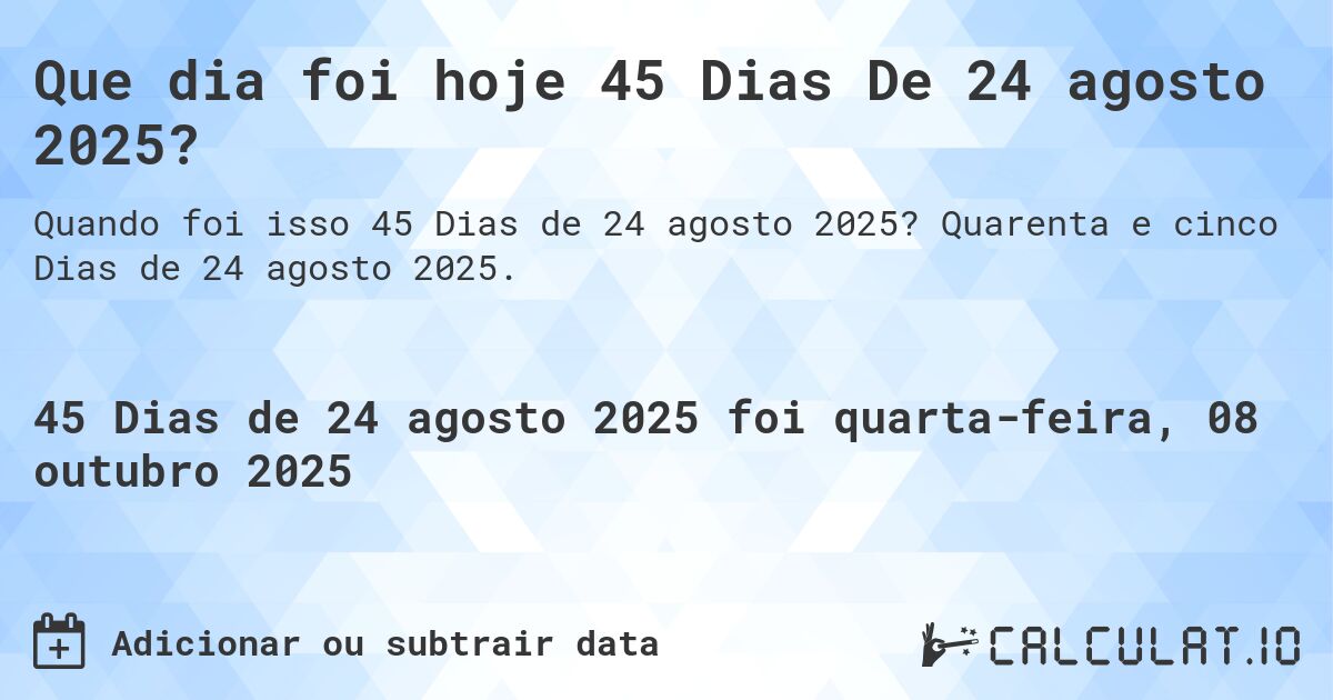Que dia foi hoje 45 Dias De 24 agosto 2025?. Quarenta e cinco Dias de 24 agosto 2025.