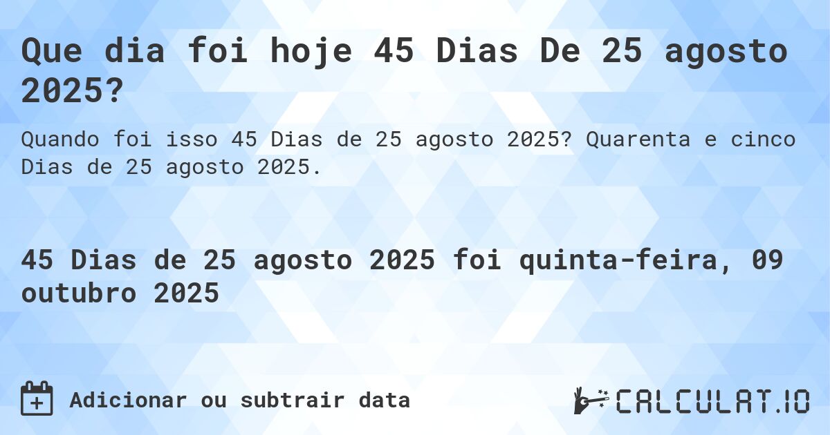 Que dia foi hoje 45 Dias De 25 agosto 2025?. Quarenta e cinco Dias de 25 agosto 2025.