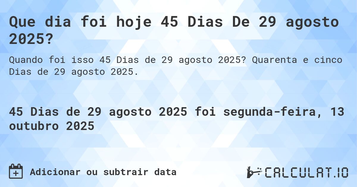 Que dia foi hoje 45 Dias De 29 agosto 2025?. Quarenta e cinco Dias de 29 agosto 2025.