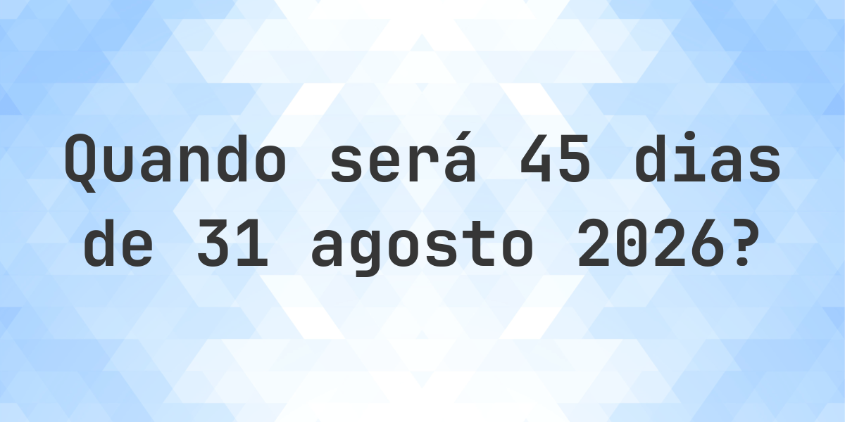 O que é 45 Dias De 31 agosto 2025? - Calculatio