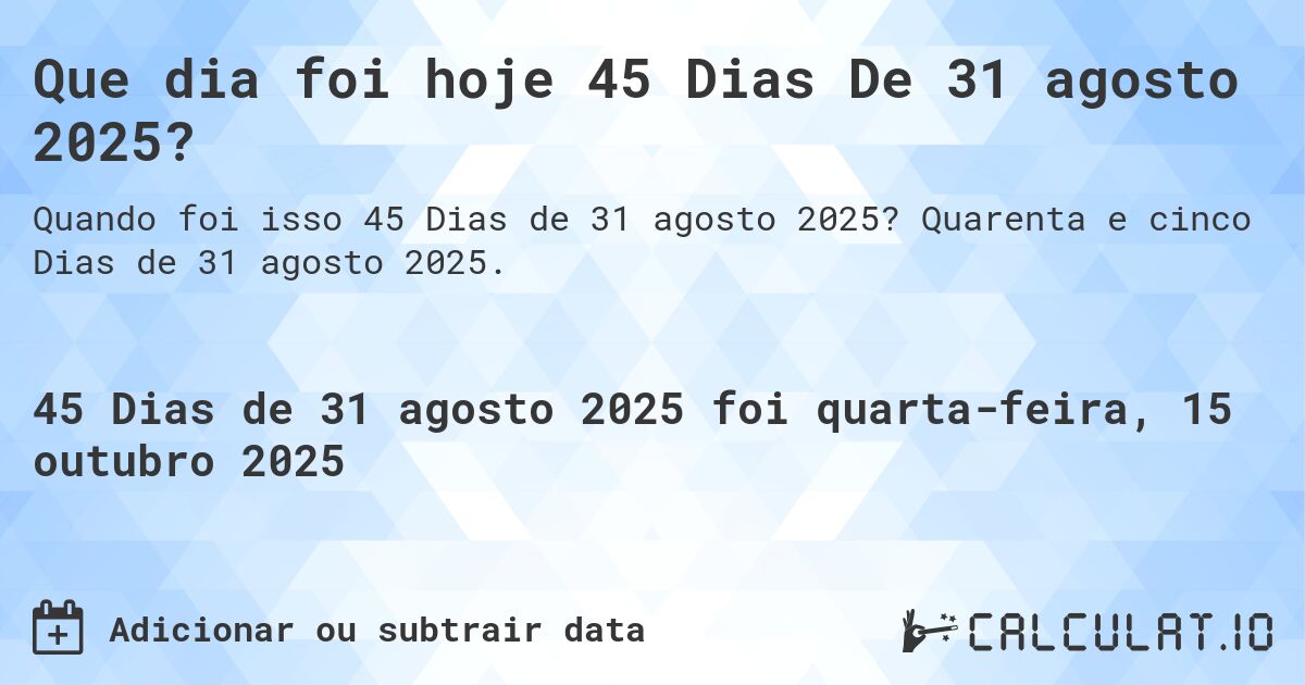 Que dia foi hoje 45 Dias De 31 agosto 2025?. Quarenta e cinco Dias de 31 agosto 2025.