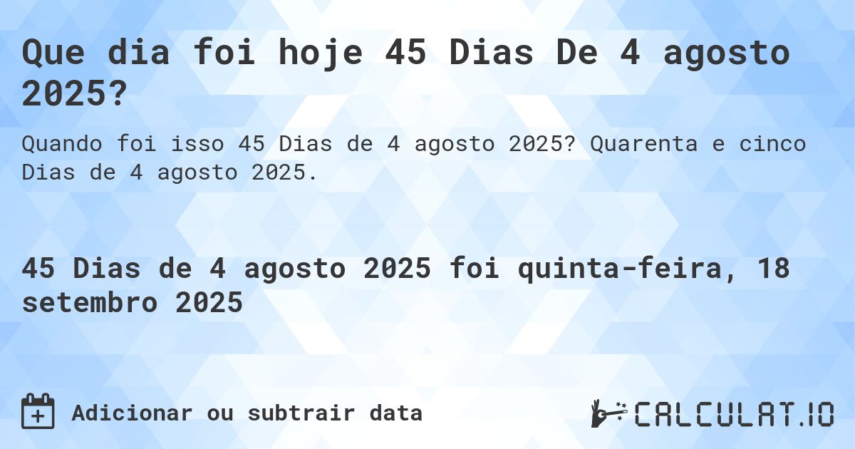 Que dia foi hoje 45 Dias De 4 agosto 2025?. Quarenta e cinco Dias de 4 agosto 2025.