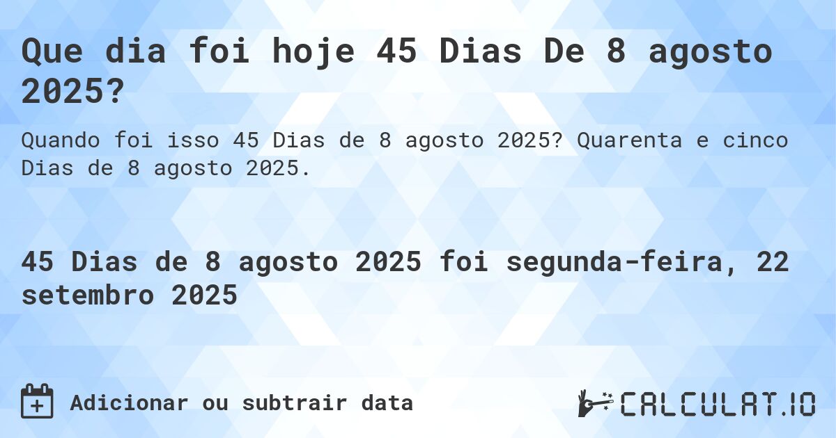 Que dia foi hoje 45 Dias De 8 agosto 2025?. Quarenta e cinco Dias de 8 agosto 2025.