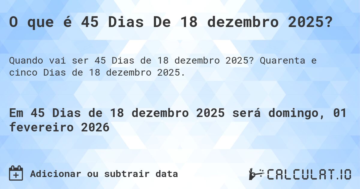 O que é 45 Dias De 18 dezembro 2025?. Quarenta e cinco Dias de 18 dezembro 2025.