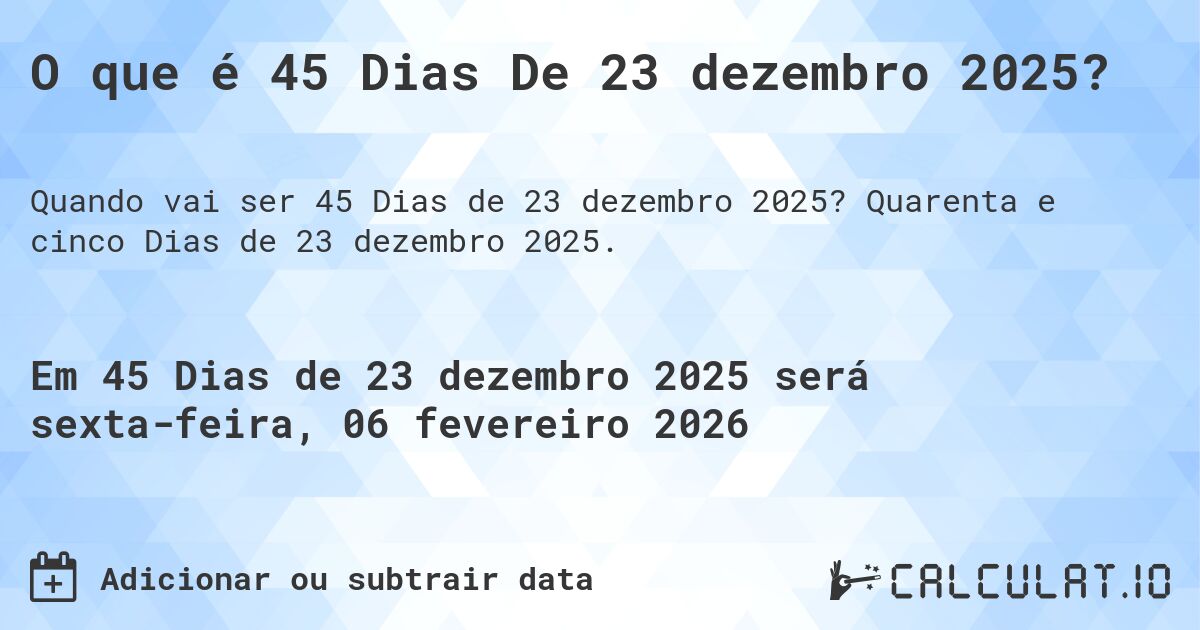 O que é 45 Dias De 23 dezembro 2025?. Quarenta e cinco Dias de 23 dezembro 2025.