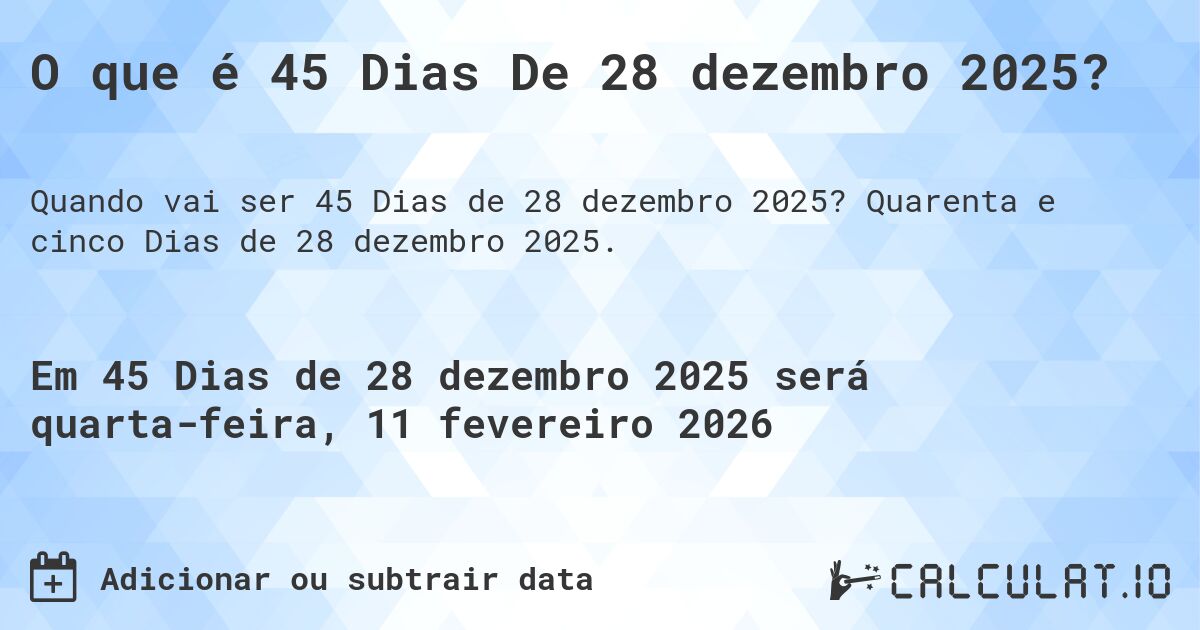 O que é 45 Dias De 28 dezembro 2025?. Quarenta e cinco Dias de 28 dezembro 2025.