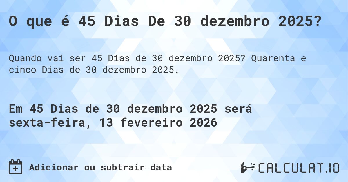 O que é 45 Dias De 30 dezembro 2025?. Quarenta e cinco Dias de 30 dezembro 2025.