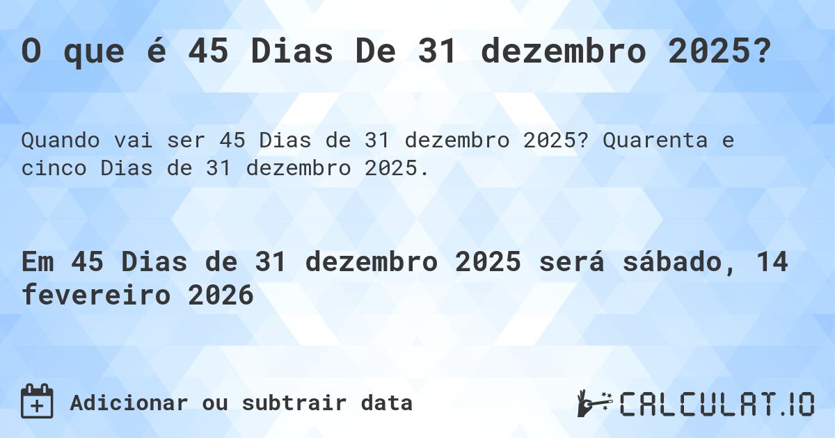 O que é 45 Dias De 31 dezembro 2025?. Quarenta e cinco Dias de 31 dezembro 2025.