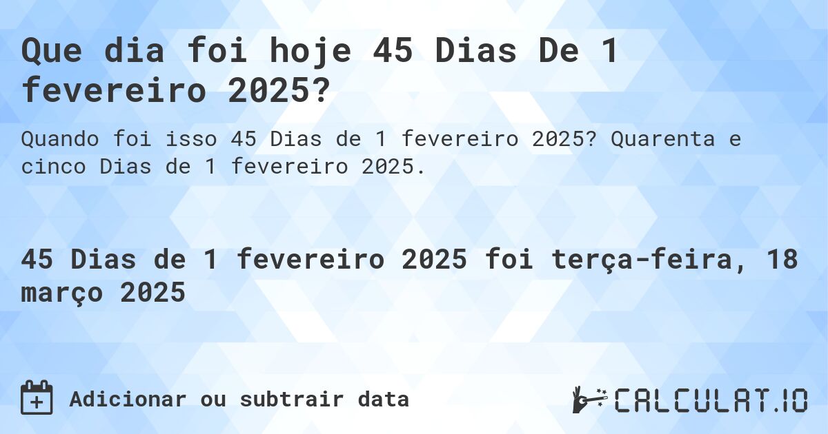 Que dia foi hoje 45 Dias De 1 fevereiro 2025?. Quarenta e cinco Dias de 1 fevereiro 2025.