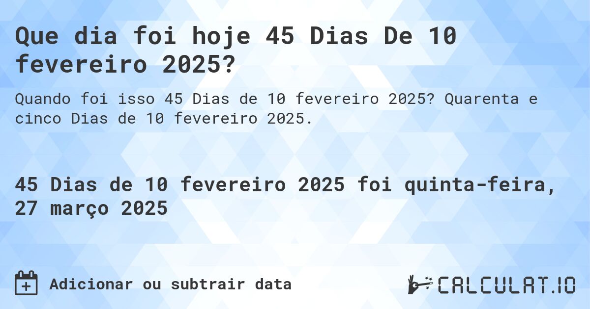 Que dia foi hoje 45 Dias De 10 fevereiro 2025?. Quarenta e cinco Dias de 10 fevereiro 2025.