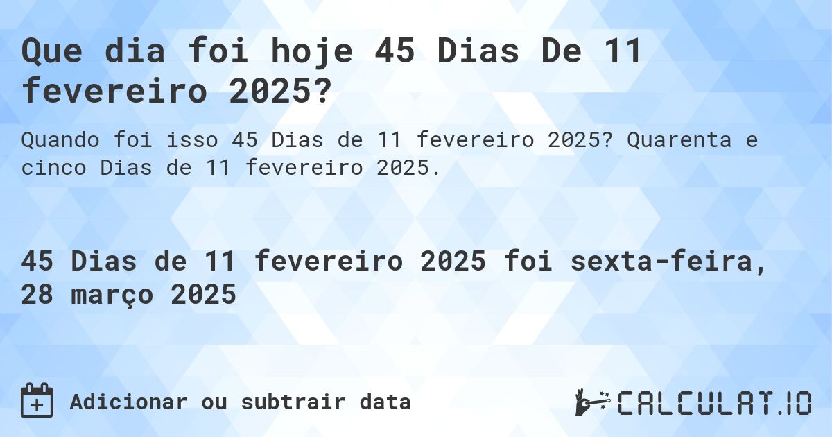 Que dia foi hoje 45 Dias De 11 fevereiro 2025?. Quarenta e cinco Dias de 11 fevereiro 2025.