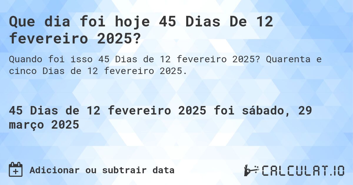 Que dia foi hoje 45 Dias De 12 fevereiro 2025?. Quarenta e cinco Dias de 12 fevereiro 2025.