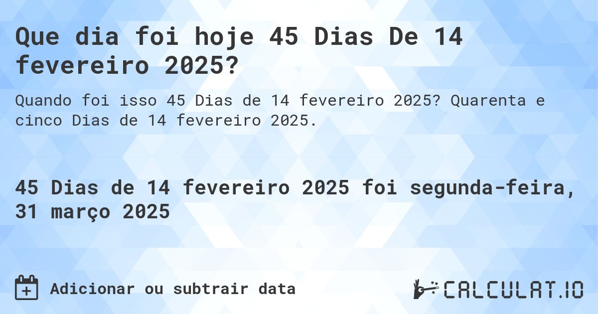 Que dia foi hoje 45 Dias De 14 fevereiro 2025?. Quarenta e cinco Dias de 14 fevereiro 2025.