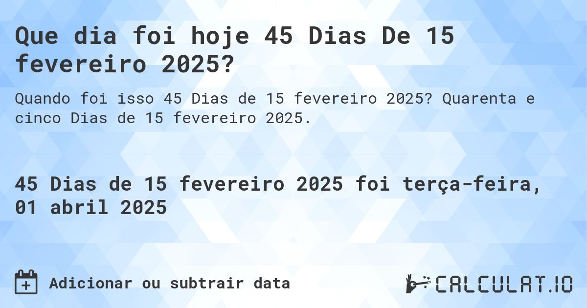 Que dia foi hoje 45 Dias De 15 fevereiro 2025?. Quarenta e cinco Dias de 15 fevereiro 2025.