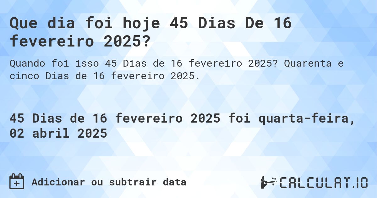 Que dia foi hoje 45 Dias De 16 fevereiro 2025?. Quarenta e cinco Dias de 16 fevereiro 2025.