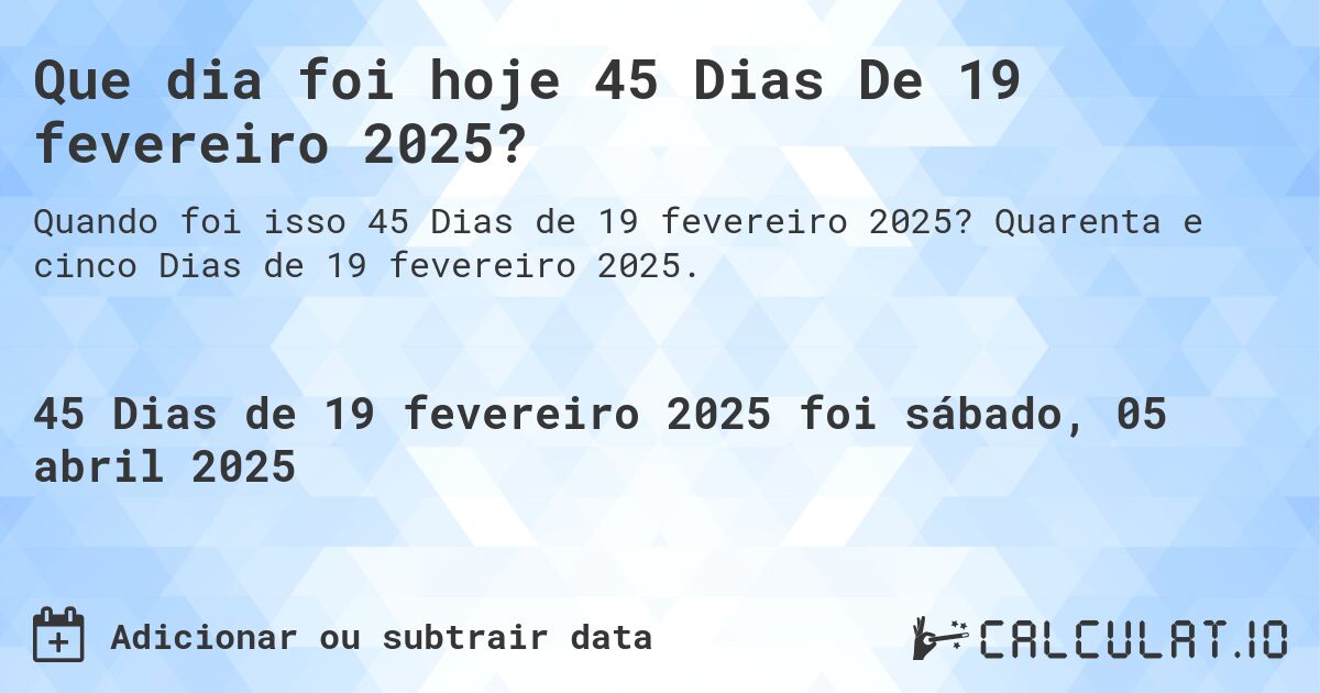 Que dia foi hoje 45 Dias De 19 fevereiro 2025?. Quarenta e cinco Dias de 19 fevereiro 2025.