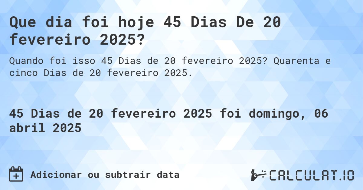 Que dia foi hoje 45 Dias De 20 fevereiro 2025?. Quarenta e cinco Dias de 20 fevereiro 2025.