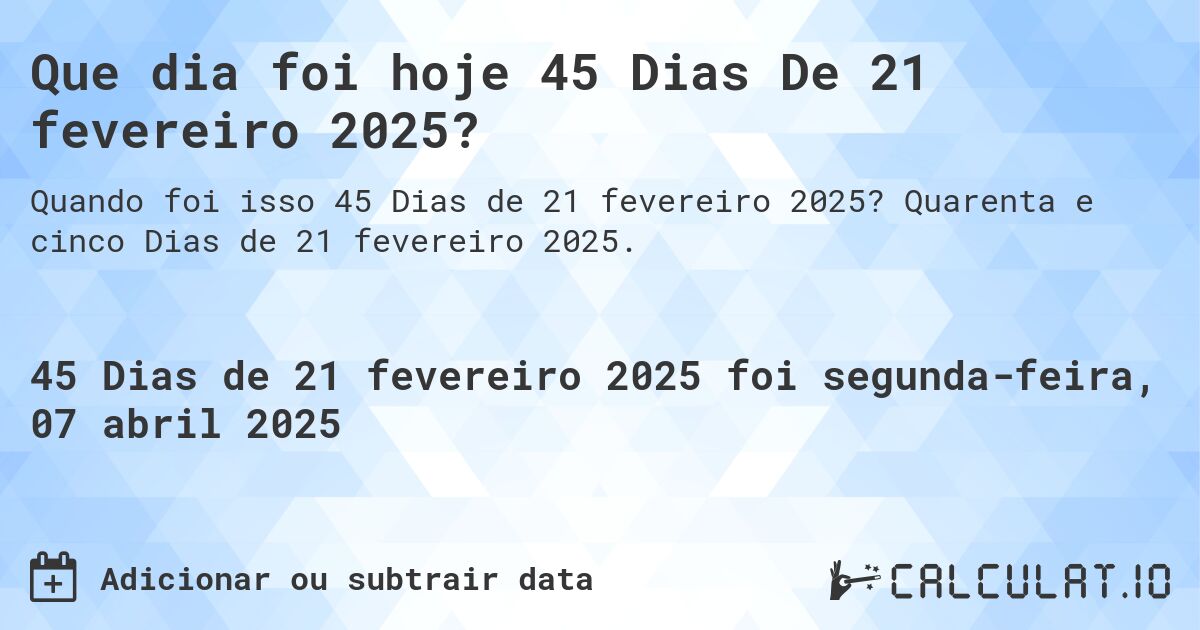 Que dia foi hoje 45 Dias De 21 fevereiro 2025?. Quarenta e cinco Dias de 21 fevereiro 2025.
