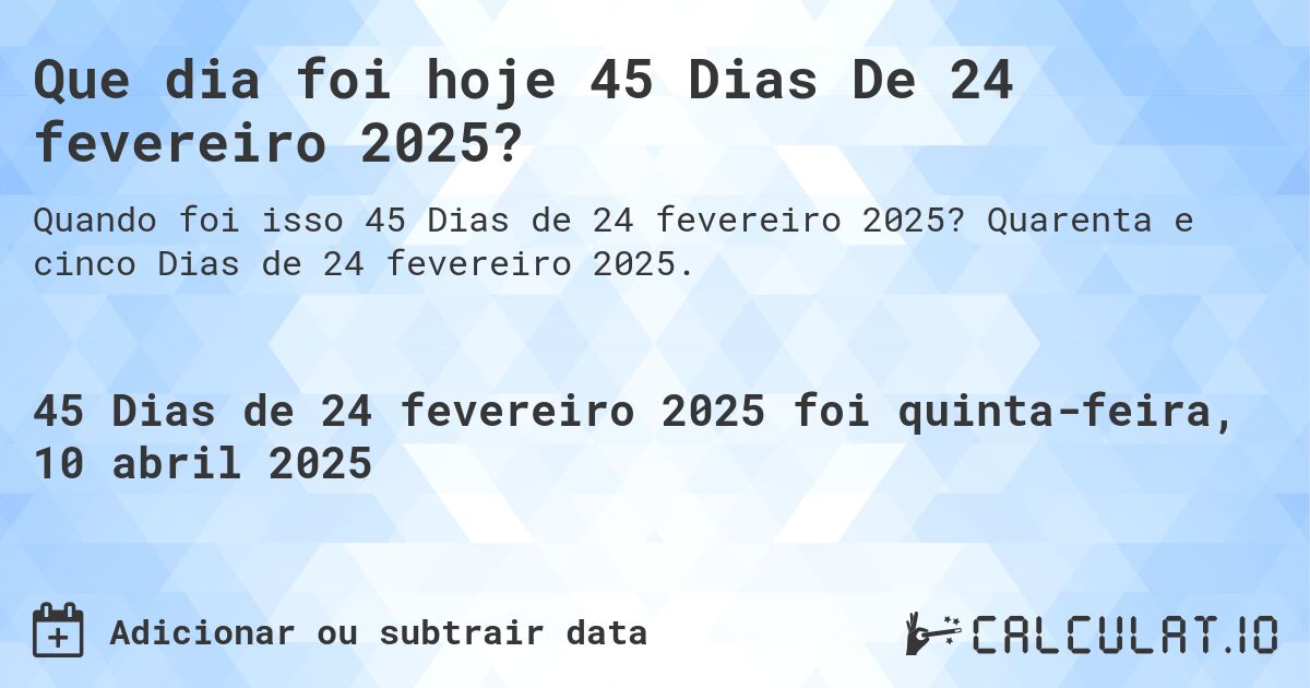 Que dia foi hoje 45 Dias De 24 fevereiro 2025?. Quarenta e cinco Dias de 24 fevereiro 2025.