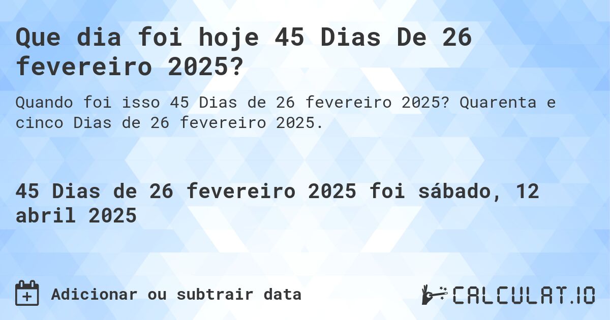 Que dia foi hoje 45 Dias De 26 fevereiro 2025?. Quarenta e cinco Dias de 26 fevereiro 2025.