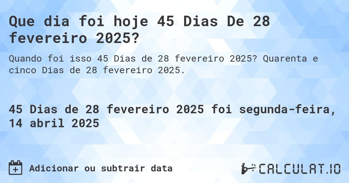 Que dia foi hoje 45 Dias De 28 fevereiro 2025?. Quarenta e cinco Dias de 28 fevereiro 2025.