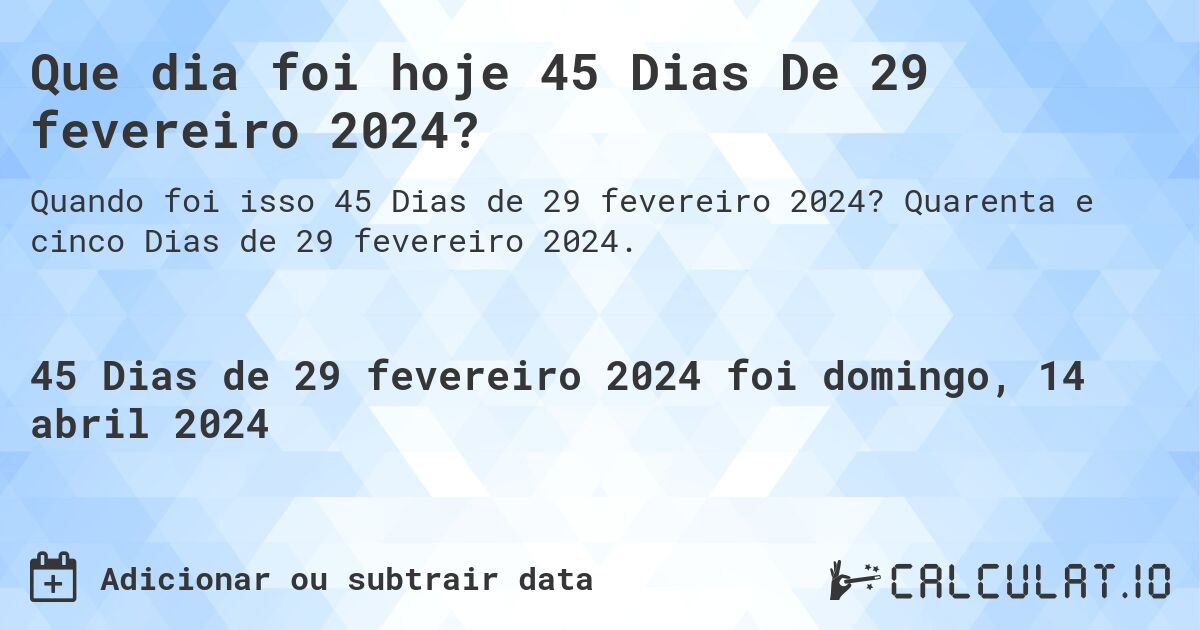 Que dia foi hoje 45 Dias De 29 fevereiro 2024?. Quarenta e cinco Dias de 29 fevereiro 2024.
